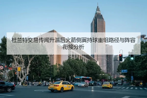 杜兰特交易传闻升温后火箭侧翼持球重组路径与阵容衔接分析