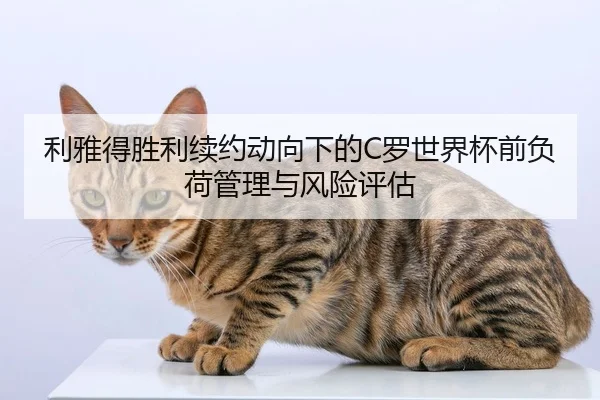 利雅得胜利续约动向下的C罗世界杯前负荷管理与风险评估