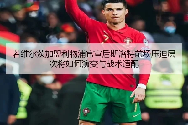 若维尔茨加盟利物浦官宣后斯洛特前场压迫层次将如何演变与战术适配