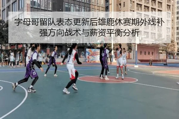 字母哥留队表态更新后雄鹿休赛期外线补强方向战术与薪资平衡分析