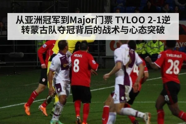 从亚洲冠军到Major门票 TYLOO 2-1逆转蒙古队夺冠背后的战术与心态突破