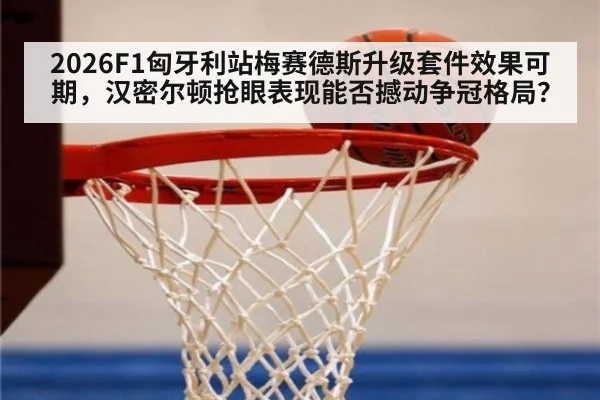 2026F1匈牙利站梅赛德斯升级套件效果可期，汉密尔顿抢眼表现能否撼动争冠格局？