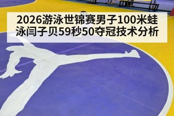 2026游泳世锦赛男子100米蛙泳闫子贝59秒50夺冠技术分析