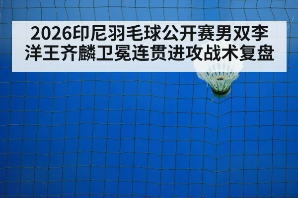 2026印尼羽毛球公开赛男双李洋王齐麟卫冕连贯进攻战术复盘