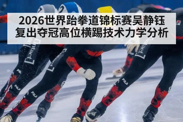 2026世界跆拳道锦标赛吴静钰复出夺冠高位横踢技术力学分析