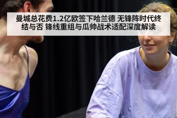 曼城总花费1.2亿欧签下哈兰德 无锋阵时代终结与否 锋线重组与瓜帅战术适配深度解读
