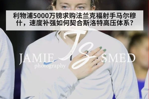 利物浦5000万镑求购法兰克福射手马尔穆什，速度补强如何契合斯洛特高压体系？
